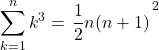 \displaystyle\sum_{k=1}^{n}k^3=\left{\dfrac12 n(n+1)\right}^2