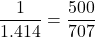 \dfrac{1}{1.414}=\dfrac{500}{707}