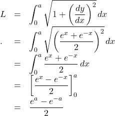 \begin{array}{lll}L&=&\displaystyle\int_0^a\sqrt{1+\left(\dfrac{dy}{dx}\right)^2}\, dx\\.&=&\displaystyle\int_0^a\sqrt{\left(\dfrac{e^x+e^{-x}}{2}\right)^2}\, dx\\&=&\displaystyle\int_0^a\dfrac{e^x+e^{-x}}{2}\, dx\\&=&\left[\dfrac{e^x-e^{-x}}{2}\right]_0^a\\&=&\dfrac{e^a-e^{-a}}{2}\end{array}