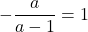 -\dfrac{a}{a-1}=1