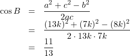 \begin{array}{lll}\cos B&=&\dfrac{a^2+c^2-b^2}{2ac}\\&=&\dfrac{(13k)^2+(7k)^2-(8k)^2}{2\cdot 13k\cdot 7k}\\&=&\dfrac{11}{13}\end{array}