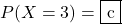 P(X=3)=\mybox{c}