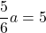 \dfrac56a=5