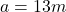 a=13m