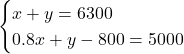 \begin{eqnarray*}   \begin{cases}     x + y = 6300 & \\     0.8x + y -800 = 5000 &   \end{cases} \end{eqnarray*}