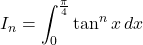 I_n=\displaystyle\int_0^{\frac{\pi}{4}} \tan^n x\, dx