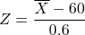 Z=\dfrac{\overline{X}-60}{0.6}