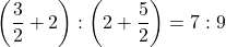 \left(\dfrac{3}{2}+2\right) : \left(2+\dfrac52\right)=7 : 9