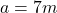 a=7m