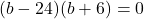 (b-24)(b+6)=0