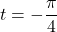t=-\dfrac{\pi}{4}