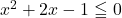 x^2+2x-1\leqq0