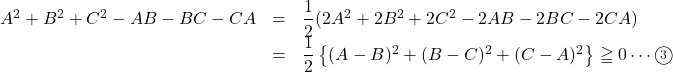 \begin{array}{lll}A^2+B^2+C^2-AB-BC-CA&=&\dfrac12(2A^2+2B^2+2C^2-2AB-2BC-2CA)\\&=&\dfrac12\left\{(A-B)^2+(B-C)^2+(C-A)^2\right\}\geqq0\cdots\maru3\end{array}