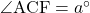 \angle{\text{ACF}}=a^{\circ}