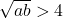 \sqrt{ab}>4