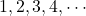 1, 2, 3, 4, \cdots