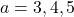 a=3, 4, 5