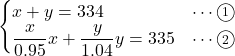 Rendered by QuickLaTeX.com \begin{eqnarray*} \begin{cases}x + y = 334&\cdots\textcircled{\scriptsize 1}\\\dfrac{x}{0.95}x + \dfrac{y}{1.04}y = 335&\cdots\textcircled{\scriptsize 2}\end{cases} \end{eqnarray*}
