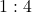 1 : 4