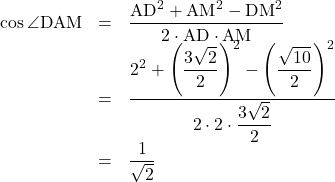 \begin{array}{lll}\cos{\angle{\mathrm{DAM}}}&=&\dfrac{\mathrm{AD}^2+\mathrm{AM}^2-\mathrm{DM}^2}{2\cdot\mathrm{AD}\cdot\mathrm{AM}}\\&=&\dfrac{2^2+\left(\dfrac{3\sqrt2}{2}\right)^2-\left(\dfrac{\sqrt{10}}{2}\right)^2}{2\cdot2\cdot\dfrac{3\sqrt2}{2}}\\&=&\dfrac{1}{\sqrt2}\end{array}