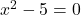 x^2-5=0