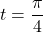 t=\dfrac{\pi}{4}