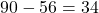 90-56=34