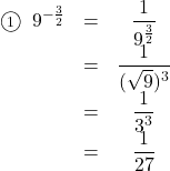 \begin{array}{ccc}\textcircled{\scriptsize 1}\hspace{2mm}9^{-\frac32}&=&\dfrac{1}{9^{\frac32}}\\&=&\dfrac{1}{(\sqrt{9})^3}\\&=&\dfrac{1}{3^3}\\&=&\dfrac{1}{27}\end{arry}