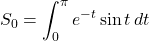 S_0&=&\displaystyle\int_0^{\pi}e^{-t}\sin t\,dt