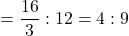 =\dfrac{16}{3} : 12= 4: 9