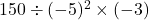 150\div(-5)^2\times(-3)