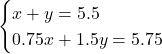 Rendered by QuickLaTeX.com \begin{cases} x + y = 5.5\\0.75x + 1.5y = 5.75 \end{cases}