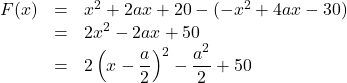 \begin{array}{lll}F(x)&=&x^2+2ax+20-(-x^2+4ax-30)\\&=&2x^2-2ax+50\\&=&2\left(x-\dfrac{a}{2}\right)^2-\dfrac{a^2}{2}+50\end{array}