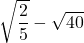 \sqrt{\dfrac{2}{5}}-\sqrt{40}