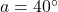 a=40^\circ