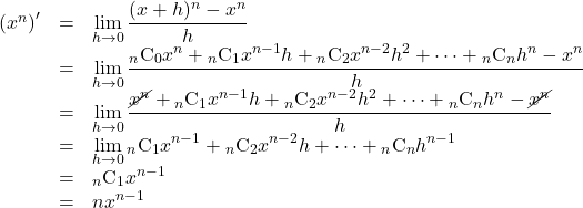 Rendered by QuickLaTeX.com \begin{array}{lll}\left(x^n\right)'&=&\displaystyle\lim_{h\to0}\dfrac{(x+h)^n-x^n}{h}\\&=&\displaystyle\lim_{h\to0}\dfrac{{}_n\mathrm{C}_0 x^n+{}_n\mathrm{C}_1 x^{n-1}h+{}_n\mathrm{C}_2 x^{n-2}h^2+\cdots+{}_n\mathrm{C}_n h^n-x^n}{h}\\&=&\displaystyle\lim_{h\to0}\dfrac{\cancel{x^n}+{}_n\mathrm{C}_1x^{n-1}h+{}_n\mathrm{C}_2 x^{n-2}h^2+\cdots+{}_n\mathrm{C}_n h^n-\cancel{x^n}}{h}\\&=&\displaystyle\lim_{h\to0}{}_n\mathrm{C}_1x^{n-1}+{}_n\mathrm{C}_2 x^{n-2}h+\cdots+{}_n\mathrm{C}_n h^{n-1}\\&=&{}_n\mathrm{C}_1x^{n-1}\\&=&nx^{n-1}\end{array}