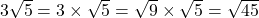 3\sqrt{5}=3\times\sqrt5=\sqrt9\times\sqrt5=\sqrt{45}