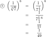 \begin{array}{ccc}\textcircled{\scriptsize 5}\ \left(\dfrac{1}{\sqrt[3]{7}}\right)^6&=&\left(\dfrac{1}{7^{\frac13}}\right)^6\\&=&\dfrac{1}{7^{\frac13\cdot6}}\\&=&\dfrac{1}{7^2}\\&=&\dfrac{1}{49}\end{arry}