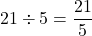 21\div5=\dfrac{21}{5}