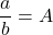 \dfrac{a}{b}=A