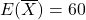 E(\overline{X})=60