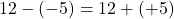 12-(-5) = 12 + (+5)