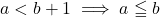 a<b+1\implies a\leqq b
