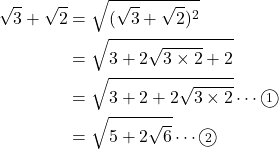 Rendered by QuickLaTeX.com \begin{align*}\sqrt{3}+\sqrt{2}&=\sqrt{(\sqrt{3}+\sqrt{2})^2}\\&=\sqrt{3+2\sqrt{3\times2}+2}\\&=\sqrt{3+2+2\sqrt{3\times2}}\cdots\textcircled{\scriptsize1}\\&=\sqrt{5+2\sqrt{6}}\cdots\textcircled{\scriptsize2}\end{align*}