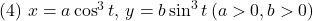 (4)\,\, x=a\cos^3t,\, y=b\sin^3t\, (a>0, b>0)