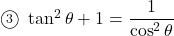 \textcircled{\scriptsize3}\ \tan^2\theta+1=\dfrac{1}{\cos^2\theta}