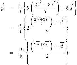 \begin{array}{lll}\overrightarrow{\mathstrut p}&=&\dfrac19\left\{5\left(\dfrac{2\overrightarrow{\mathstrut b}+3\overrightarrow{\mathstrut c}}{5}\right)+5\overrightarrow{\mathstrut d}\right\}\\&=&\dfrac59\left\{2\dfrac{\left(\frac{2\overrightarrow{\mathstrut b}+3\overrightarrow{\mathstrut c}}{5}\right)+\overrightarrow{\mathstrut d}}{2}\right\}\\&=&\dfrac{10}{9}\left\{\dfrac{\left(\frac{2\overrightarrow{\mathstrut b}+3\overrightarrow{\mathstrut c}}{5}\right)+\overrightarrow{\mathstrut d}}{2}\right\}\end{array}