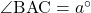 \angle{\text{BAC}}=a^{\circ}