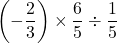 \left(-\dfrac{2}{3}\right)\times\dfrac{6}{5}\div\dfrac{1}{5}