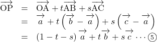 Rendered by QuickLaTeX.com \begin{array}{lll}\overrightarrow{ \mathstrut \text{OP}}&=&\overrightarrow{ \mathstrut \text{OA}}+t\overrightarrow{ \mathstrut \text{AB}}+s\overrightarrow{ \mathstrut \text{AC}}\\&=&\overrightarrow{ \mathstrut a}+t\left(\overrightarrow{ \mathstrut b}- \overrightarrow{ \mathstrut a} \right)+s\left( \overrightarrow{ \mathstrut c}- \overrightarrow{ \mathstrut a} \right)\\&=&\left(1-t-s\right) \overrightarrow{ \mathstrut a} + t \overrightarrow{ \mathstrut b} + s \overrightarrow{ \mathstrut c} \cdots\maru5\end{array}